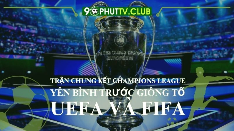 Chung Kết Champions League | Yên Bình Trước Giông Tố UEFA Và FIFA